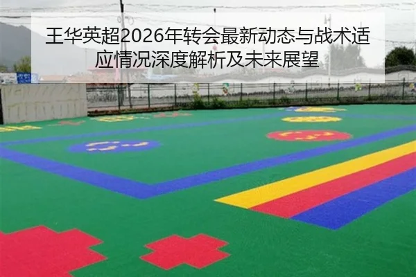 王华英超2026年转会最新动态与战术适应情况深度解析及未来展望 - ky.cc