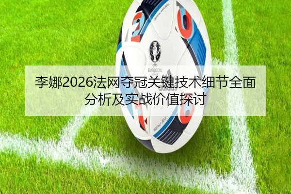 李娜2026法网夺冠关键技术细节全面分析及实战价值探讨 - ky.cc